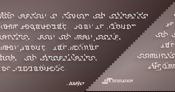 Não estou a favor da direita e nem esquerda, sou a favor do centro, sou do meu país, do meu povo, da minha comunidade, do brasileiro. Sejamos razoáveis.... Frase de Anbyz.