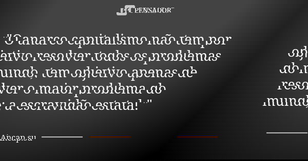 "O anarco capitalismo não tem por objetivo resolver todos os problemas do mundo, tem objetivo apenas de resolver o maior problema do mundo; a escravidão es... Frase de Ancap.su.