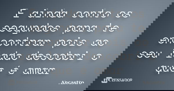 E ainda conto os segundos para te encontrar pois ao seu lado descobri o que é amar... Frase de Ancastro.