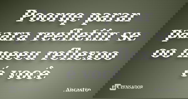 Poorqe parar paara reefletiir se oo meeu reflexoo é você... Frase de Ancastro.