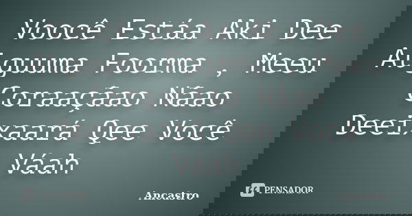 Voocê Estáa Aki Dee Alguuma Foorma , Meeu Coraaçãao Nãao Deeixaará Qee Você Váah... Frase de Ancastro.