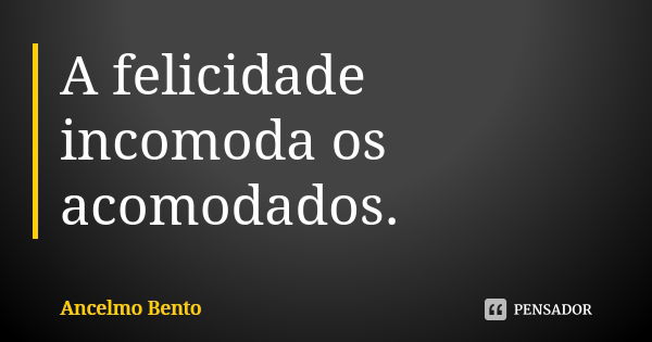 A felicidade incomoda os acomodados.... Frase de Ancelmo Bento.