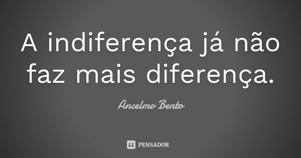 A indiferença já não faz mais diferença.... Frase de Ancelmo Bento.