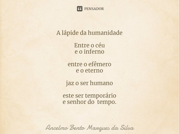 ⁠A lápide da humanidade Entre o céu
e o inferno entre o efêmero
e o eterno jaz o ser humano este ser temporário
e senhor do tempo.... Frase de Ancelmo Bento Marques da Silva.