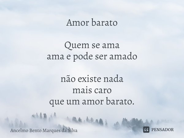 ⁠Amor barato Quem se ama
ama e pode ser amado não existe nada
mais caro
que um amor barato.... Frase de Ancelmo Bento Marques da Silva.