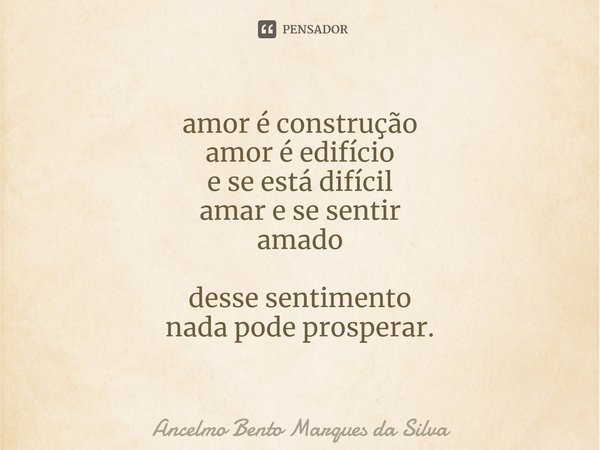 ⁠amor é construção
amor é edifício
e se está difícil
amar e se sentir
amado desse sentimento
nada pode prosperar.... Frase de Ancelmo Bento Marques da Silva.
