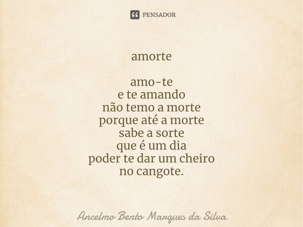 ⁠amorte amo-te e te amando não temo a morte porque até a morte sabe a sorte que é um dia poder te dar um cheiro no cangote.... Frase de Ancelmo Bento Marques da Silva.