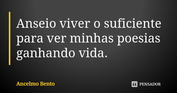 Anseio viver o suficiente para ver minhas poesias ganhando vida.... Frase de Ancelmo Bento.