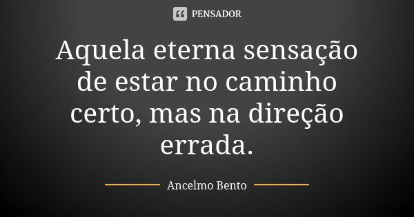 Aquela eterna sensação de estar no caminho certo, mas na direção errada.... Frase de Ancelmo Bento.