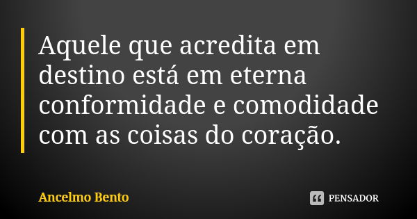 Aquele que acredita em destino está em eterna conformidade e comodidade com as coisas do coração.... Frase de Ancelmo Bento.