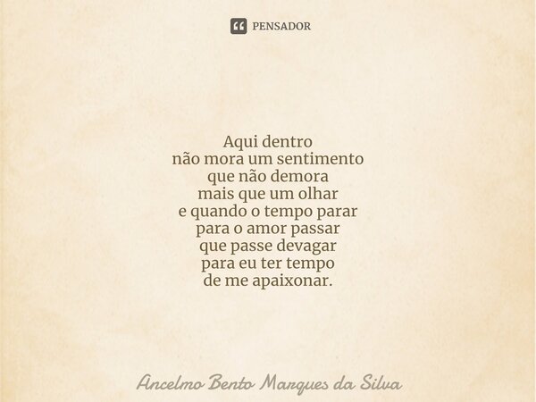 ⁠Aqui dentro não mora um sentimento que não demora mais que um olhar e quando o tempo parar para o amor passar que passe devagar para eu ter tempo de me apaixon... Frase de Ancelmo Bento Marques da Silva.