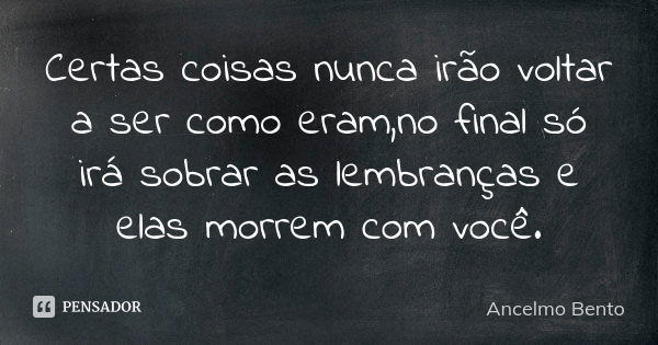 Certas coisas nunca irão voltar a ser como eram,no final só irá sobrar as lembranças e elas morrem com você.... Frase de Ancelmo Bento.