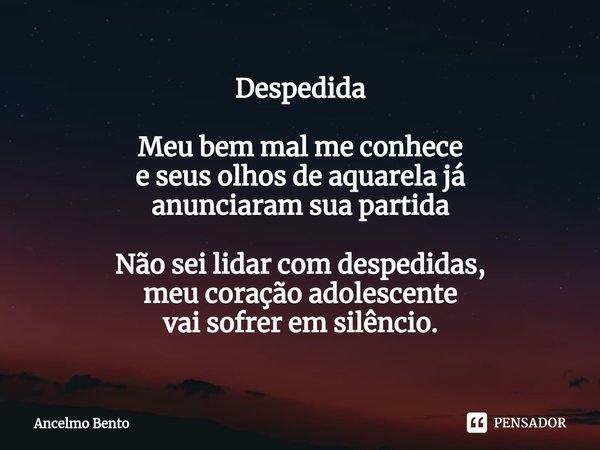 ⁠Despedida Meu bem mal me conhece
e seus olhos de aquarela já
anunciaram sua partida Não sei lidar com despedidas,
meu coração adolescente
vai sofrer em silênci... Frase de Ancelmo Bento.