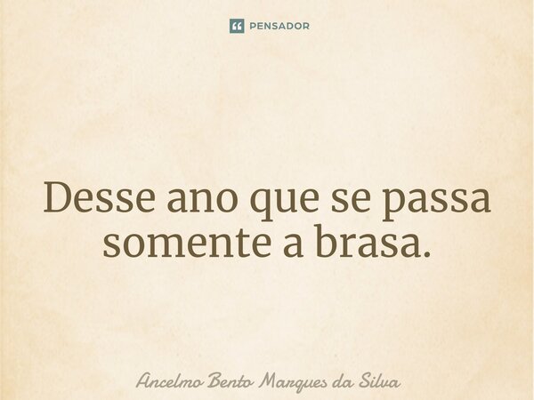 ⁠ Desse ano que se passa somente a brasa.... Frase de Ancelmo Bento Marques da Silva.