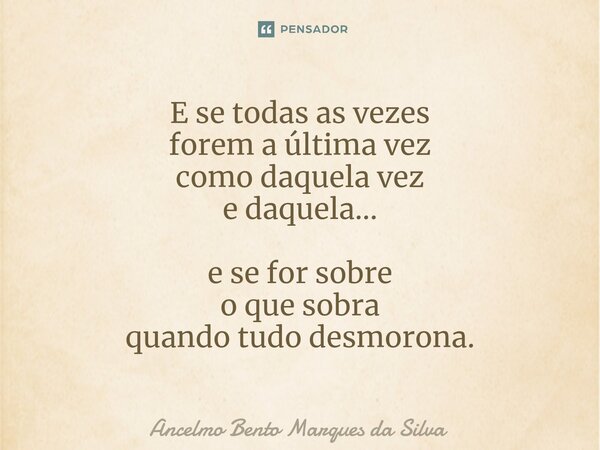 ⁠E se todas as vezes forem a última vez como daquela vez e daquela... e se for sobre o que sobra quando tudo desmorona.... Frase de Ancelmo Bento Marques da Silva.