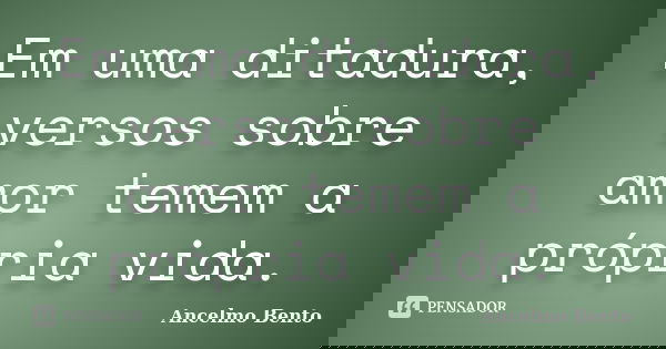 Em uma ditadura, versos sobre amor temem a própria vida.... Frase de Ancelmo Bento.