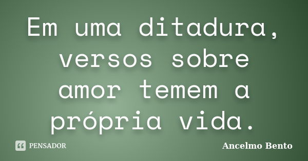 Em uma ditadura, versos sobre amor temem a própria vida.... Frase de Ancelmo Bento.