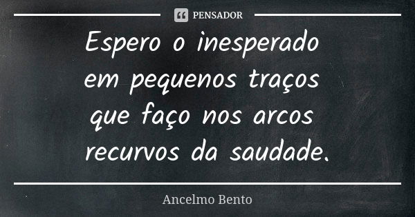 Espero o inesperado em pequenos traços que faço nos arcos recurvos da saudade.... Frase de Ancelmo Bento.