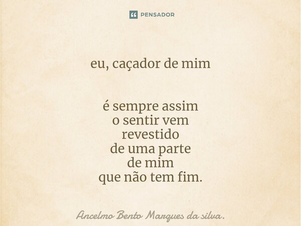 eu, caçador de mim ⁠ é sempre assim o sentir vem revestido de uma parte de mim que não tem fim.... Frase de Ancelmo Bento Marques da silva..