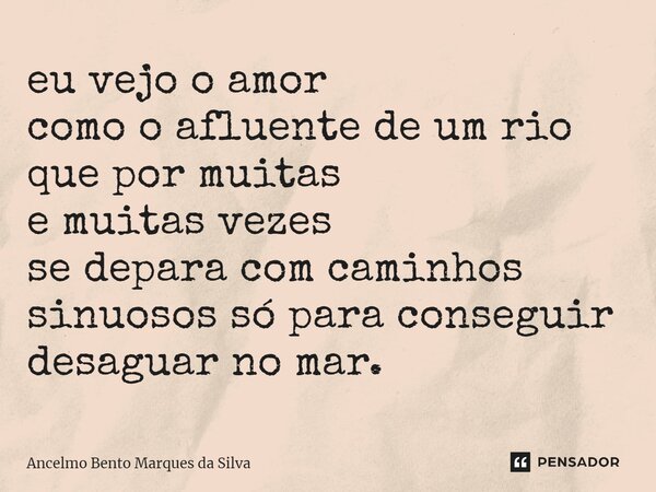 ⁠eu vejo o amor como o afluente de um rio que por muitas e muitas vezes se depara com caminhos sinuosos só para conseguir desaguar no mar.... Frase de Ancelmo Bento Marques da Silva.