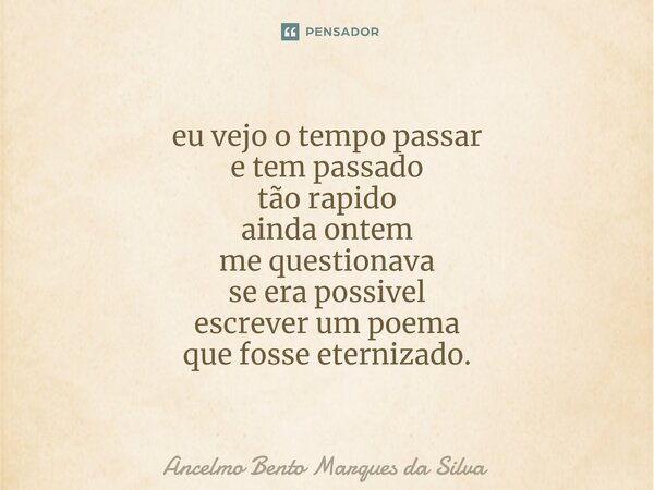 ⁠eu vejo o tempo passar e tem passado tão rapido ainda ontem me questionava se era possivel escrever um poema que fosse eternizado. ⁠... Frase de Ancelmo Bento Marques da Silva.