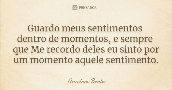 Guardo meus sentimentos dentro de momentos, e sempre que Me recordo deles eu sinto por um momento aquele sentimento.... Frase de Ancelmo Bento.