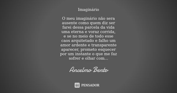 Imaginário O meu imaginário não sera ausente como quem diz ser farei dessa parcela da vida uma eterna e voraz corrida, e se no meio de todo esse caos arquitetad... Frase de Ancelmo Bento.