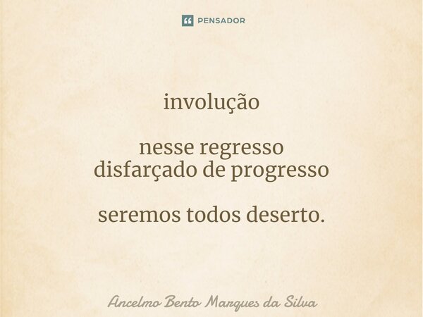 ⁠involução nesse regresso disfarçado de progresso seremos todos deserto.... Frase de Ancelmo Bento Marques da Silva.