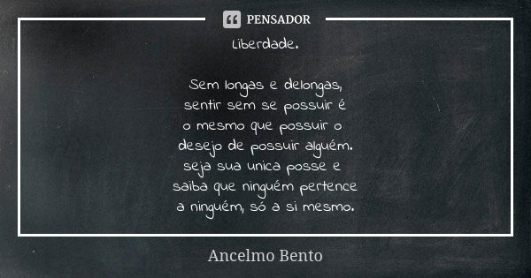 Liberdade. Sem longas e delongas, sentir sem se possuir é o mesmo que possuir o desejo de possuir alguém. seja sua unica posse e saiba que ninguém pertence a ni... Frase de Ancelmo Bento.