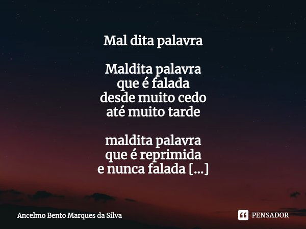 ⁠⁠Mal dita palavra Maldita palavra
que é falada
desde muito cedo
até muito tarde maldita palavra
que é reprimida
e nunca falada maldita palavra
que tem um jeito... Frase de Ancelmo Bento Marques da Silva.