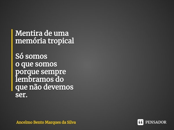 Mentira de uma
memória tropical Só somos
o que somos
porque sempre
lembramos do
que não devemos
ser.... Frase de Ancelmo Bento Marques da Silva.