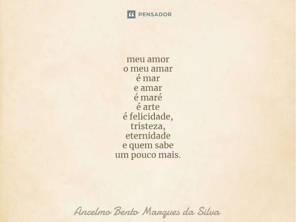 meu amor o meu amar é mar e amar é maré é arte é felicidade, tristeza, eternidade e quem sabe um pouco mais. ⁠... Frase de Ancelmo Bento Marques da Silva.