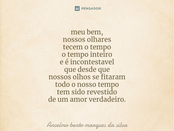 ⁠meu bem, nossos olhares tecem o tempo o tempo inteiro e é incontestavel que desde que nossos olhos se fitaram todo o nosso tempo tem sido revestido de um amor ... Frase de Ancelmo Bento Marques da Silva.