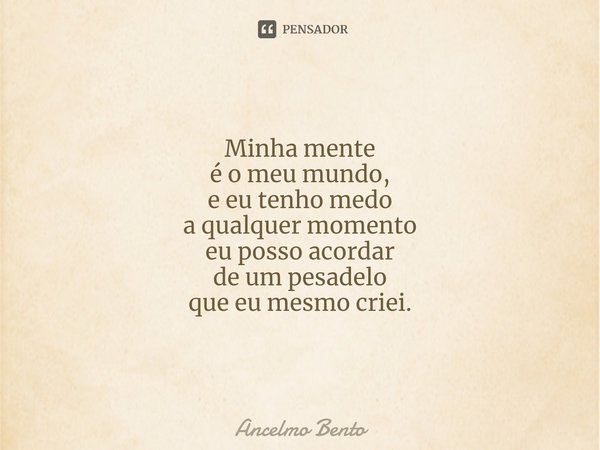 Minha mente
é o meu mundo,
e eu tenho medo
a qualquer momento
eu posso acordar
de um pesadelo
que eu mesmo criei.... Frase de Ancelmo Bento.