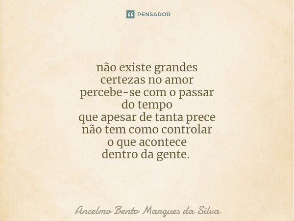 não existe grandes certezas no amor percebe-se com o passar do tempo que apesar de tanta prece não tem como controlar o que acontece dentro da gente. ⁠... Frase de Ancelmo Bento Marques da Silva.