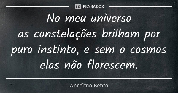 No meu universo as constelações brilham por puro instinto, e sem o cosmos elas não florescem.... Frase de Ancelmo Bento.