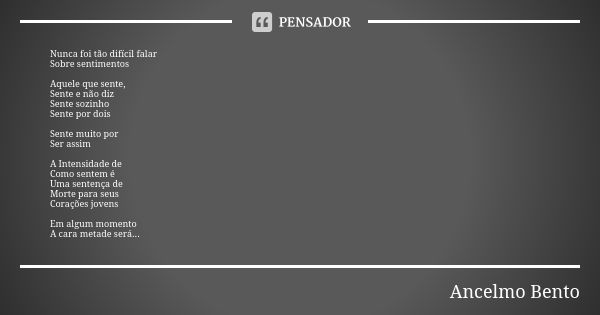 Nunca foi tão difícil falar Sobre sentimentos Aquele que sente, Sente e não diz Sente sozinho Sente por dois Sente muito por Ser assim A Intensidade de Como sen... Frase de Ancelmo Bento.