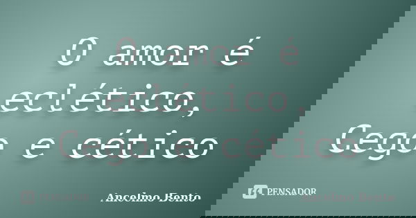 O amor é eclético, Cego e cético... Frase de Ancelmo Bento.