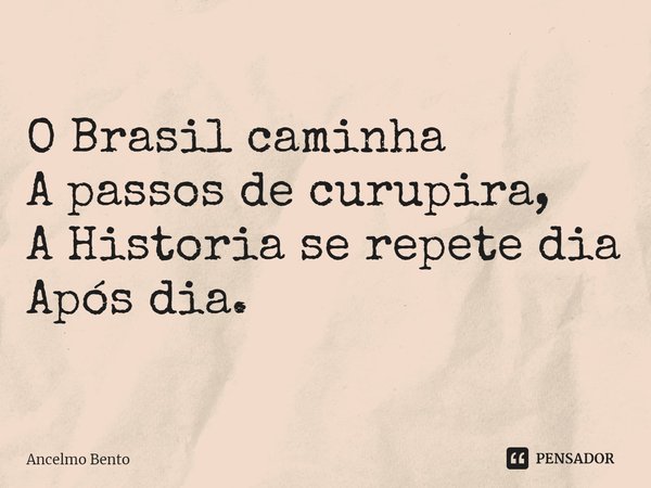 O Brasil caminha
A passos de curupira,
A Historia se repete dia
Após dia.... Frase de Ancelmo Bento.