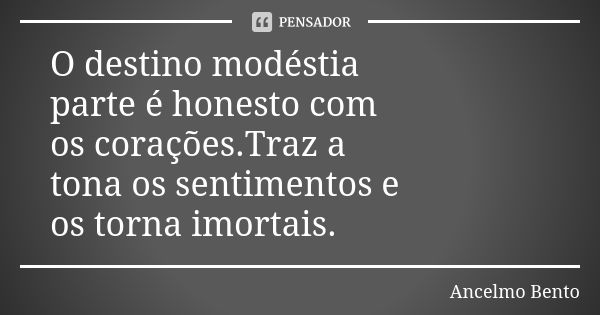 O destino modéstia parte é honesto com os corações.Traz a tona os sentimentos e os torna imortais.... Frase de Ancelmo Bento.