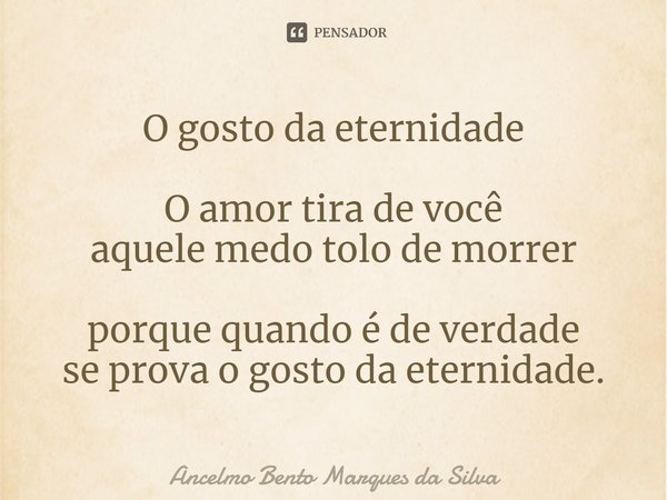 ⁠O gosto da eternidade O amor tira de você
aquele medo tolo de morrer porque quando é de verdade
se prova o gosto da eternidade.... Frase de Ancelmo Bento Marques da Silva.