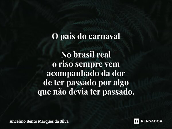 ⁠ O país do carnaval No brasil real o riso sempre vem acompanhado da dor de ter passado por algo que não devia ter passado.... Frase de Ancelmo Bento Marques da Silva.