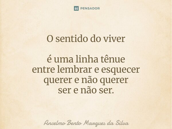 O sentido do viver é uma linha tênue entre lembrar e esquecer⁠ querer e não querer ser e não ser.... Frase de Ancelmo Bento Marques da Silva.