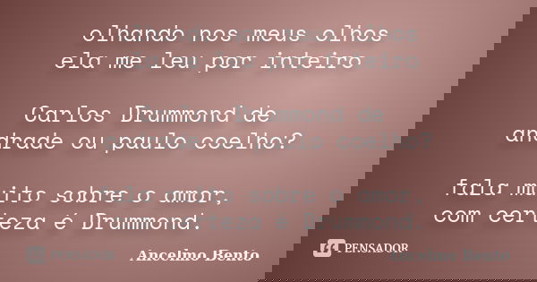 olhando nos meus olhos ela me leu por inteiro Carlos Drummond de andrade ou paulo coelho? fala muito sobre o amor, com certeza é Drummond.... Frase de Ancelmo Bento.
