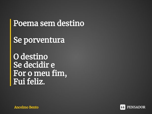 ⁠Poema sem destino Se porventura O destino
Se decidir e
For o meu fim,
Fui feliz.... Frase de Ancelmo Bento.