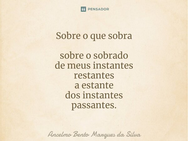 ⁠Sobre o que sobra sobre o sobrado de meus instantes restantes a estante dos instantes passantes.... Frase de Ancelmo Bento Marques da Silva.