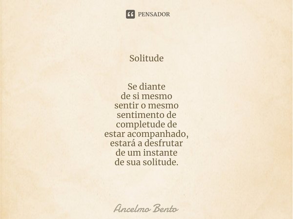 ⁠Solitude Se diante
de si mesmo
sentir o mesmo
sentimento de
completude de
estar acompanhado,
estará a desfrutar
de um instante
de sua solitude.... Frase de Ancelmo Bento.