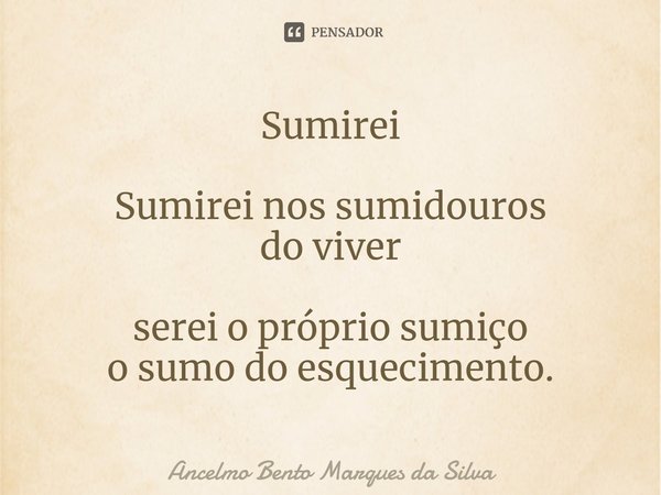 ⁠Sumirei Sumirei nos sumidouros
do viver serei o próprio sumiço
o sumo do esquecimento.... Frase de Ancelmo Bento Marques da Silva.