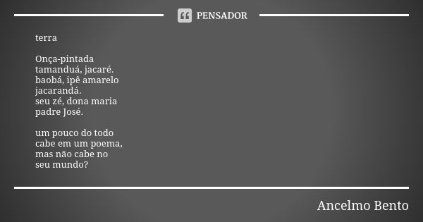terra Onça-pintada tamanduá, jacaré. baobá, ipê amarelo jacarandá. seu zé, dona maria padre José. um pouco do todo cabe em um poema, mas não cabe no seu mundo?... Frase de Ancelmo Bento.
