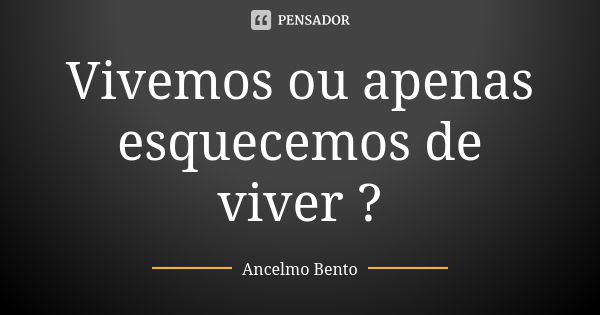 Vivemos ou apenas esquecemos de viver ?... Frase de Ancelmo Bento.